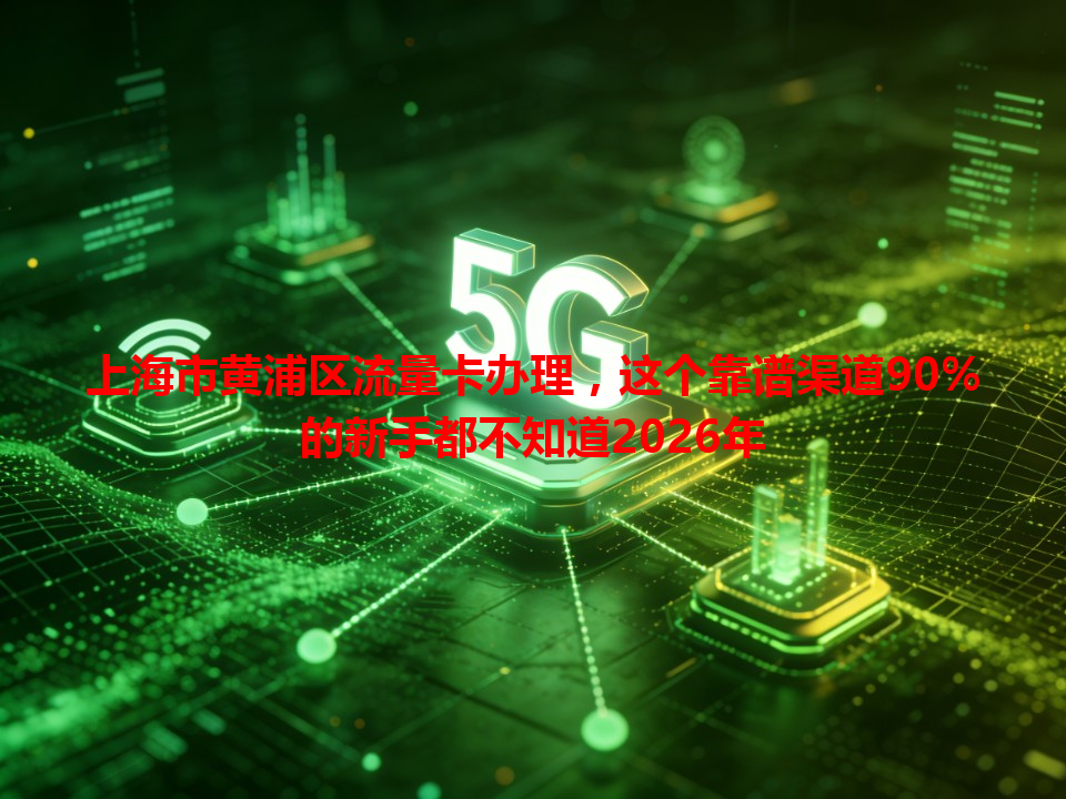 上海市黄浦区流量卡办理，这个靠谱渠道90%的新手都不知道2026年