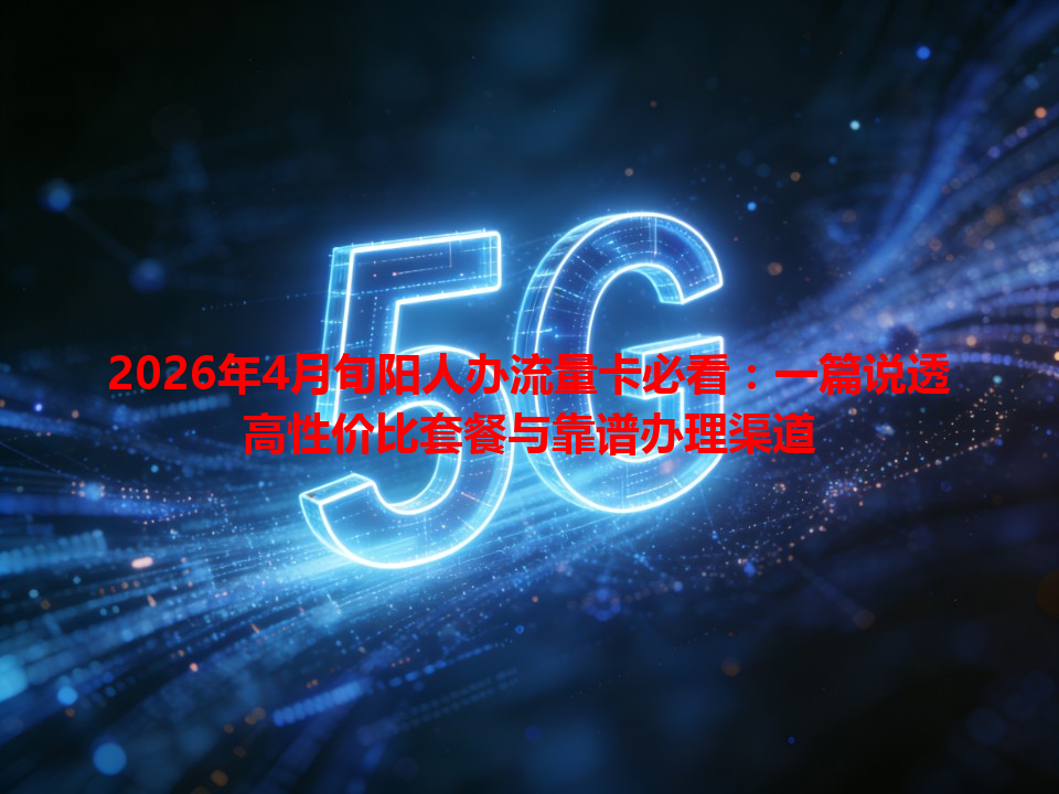 2026年4月旬阳人办流量卡必看：一篇说透高性价比套餐与靠谱办理渠道