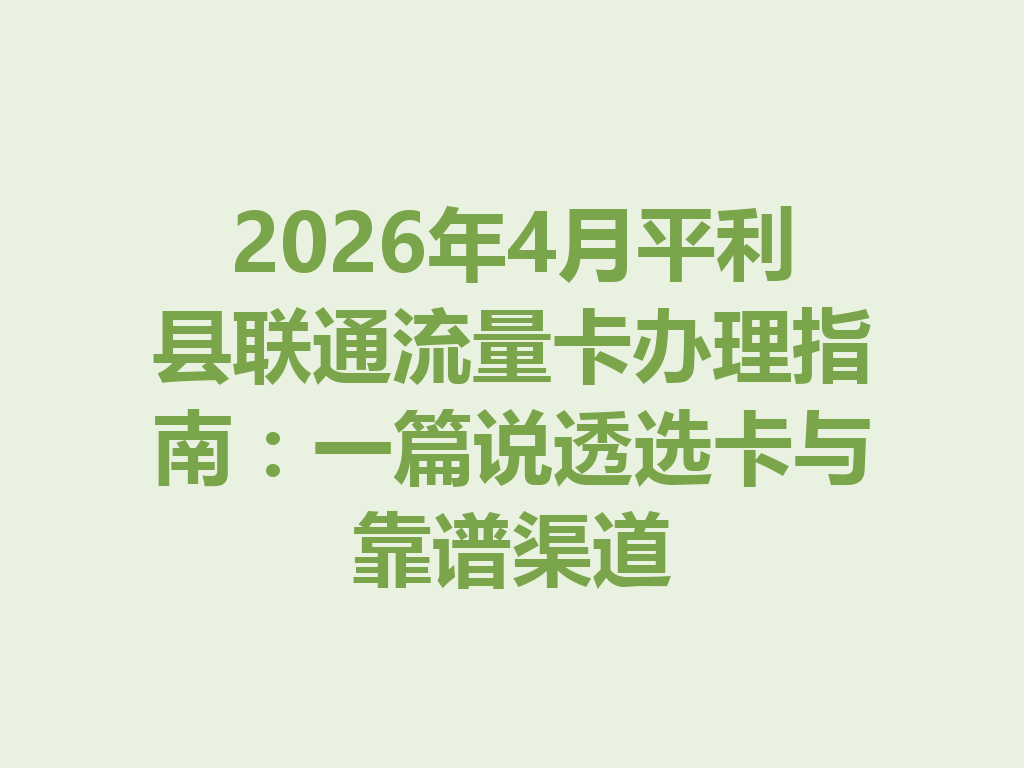 2026年4月平利县联通流量卡办理指南：一篇说透选卡与靠谱渠道