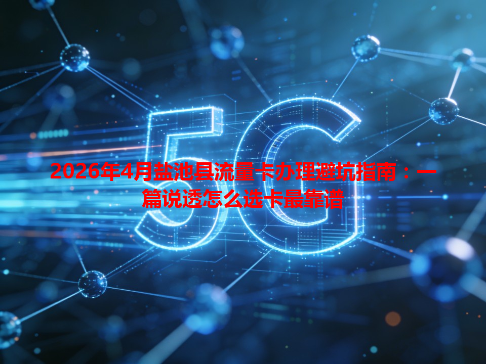 2026年4月盐池县流量卡办理避坑指南：一篇说透怎么选卡最靠谱