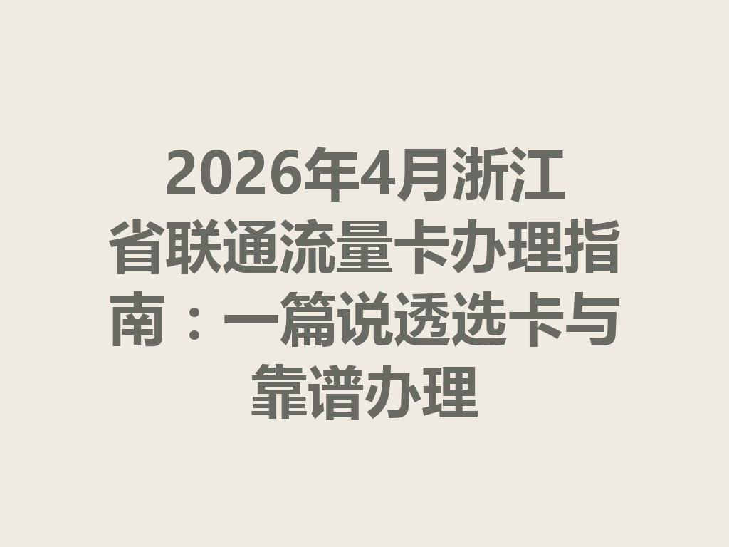 2026年4月浙江省联通流量卡办理指南：一篇说透选卡与靠谱办理