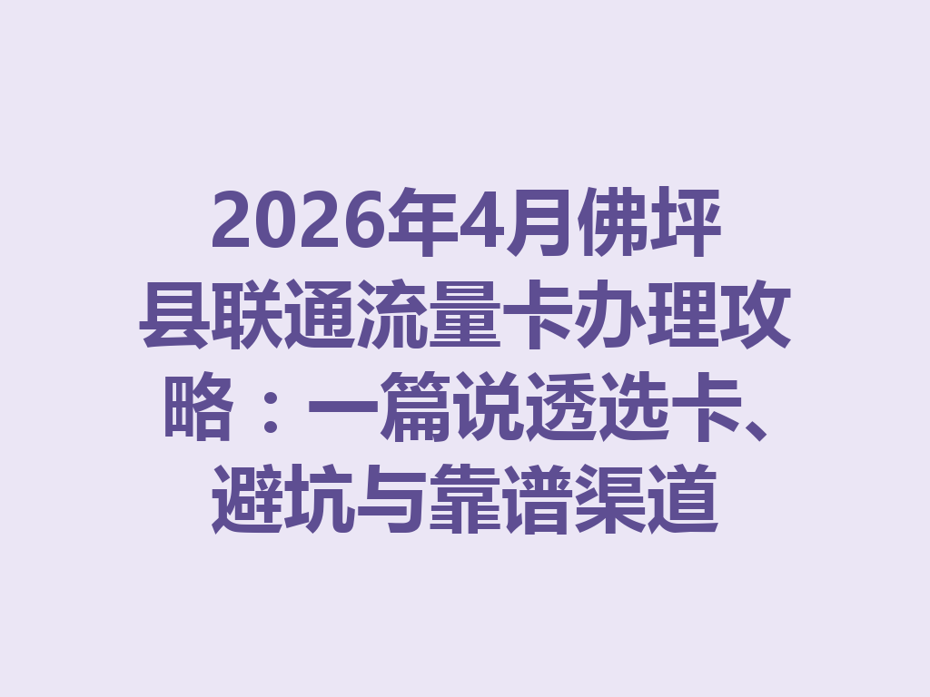 2026年4月佛坪县联通流量卡办理攻略：一篇说透选卡、避坑与靠谱渠道