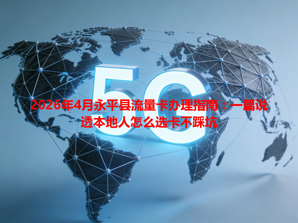 2026年4月永平县流量卡办理指南：一篇说透本地人怎么选卡不踩坑