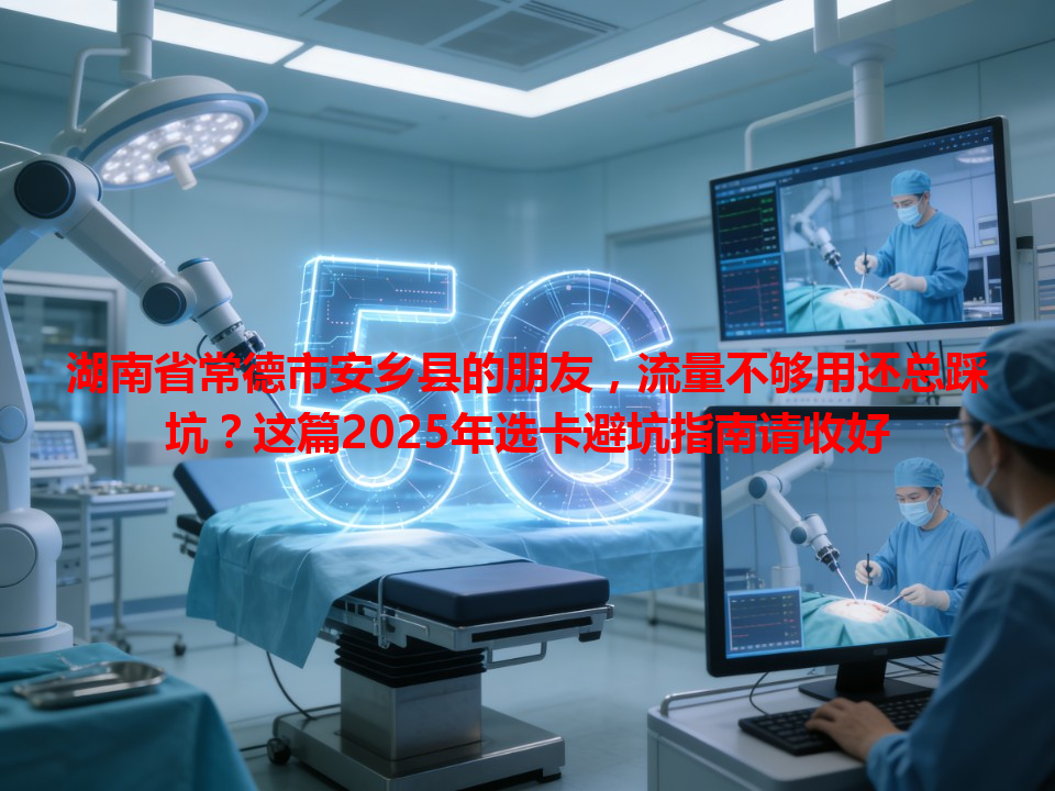 湖南省常德市安乡县的朋友，流量不够用还总踩坑？这篇2025年选卡避坑指南请收好