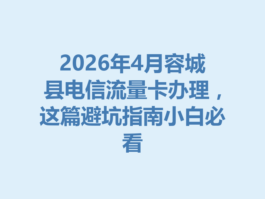 2026年4月容城县电信流量卡办理，这篇避坑指南小白必看