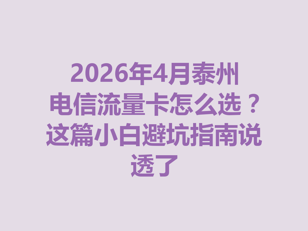2026年4月泰州电信流量卡怎么选？这篇小白避坑指南说透了
