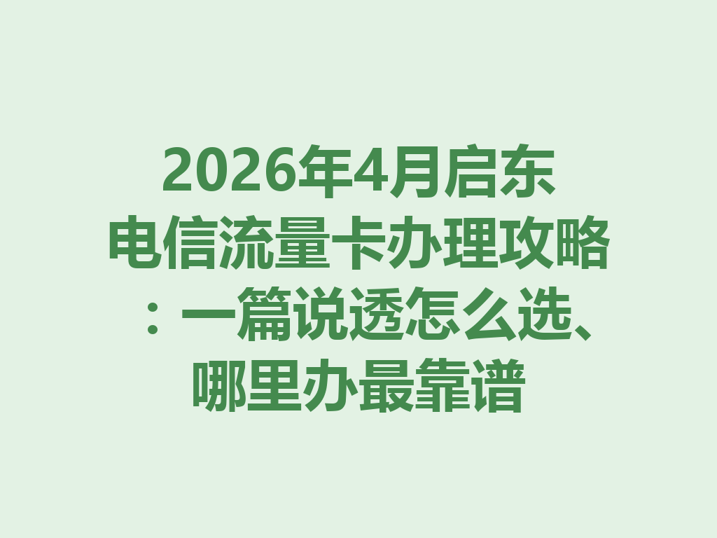 2026年4月启东电信流量卡办理攻略：一篇说透怎么选、哪里办最靠谱