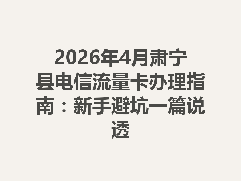 2026年4月肃宁县电信流量卡办理指南：新手避坑一篇说透
