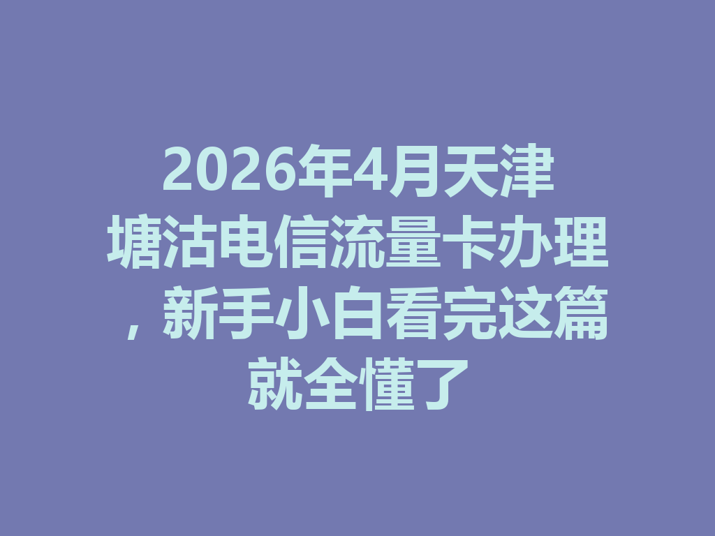 2026年4月天津塘沽电信流量卡办理，新手小白看完这篇就全懂了