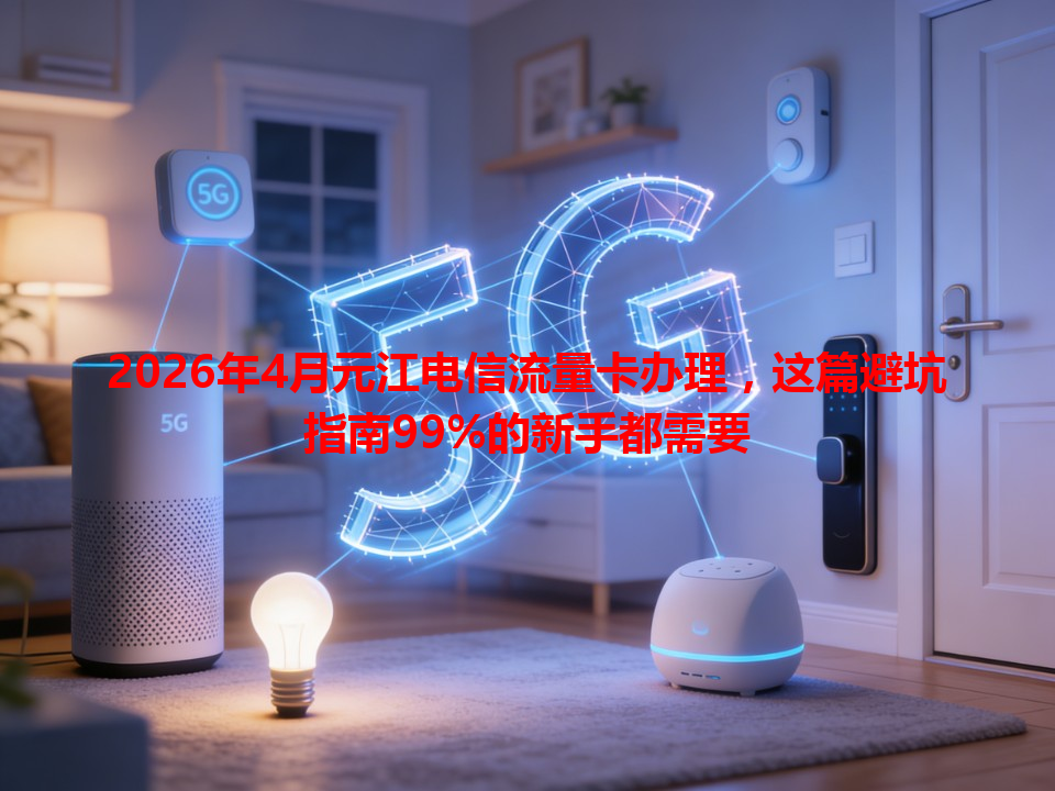 2026年4月元江电信流量卡办理，这篇避坑指南99%的新手都需要