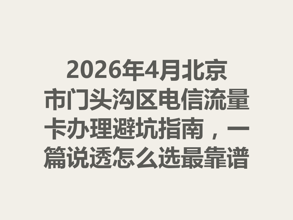 2026年4月北京市门头沟区电信流量卡办理避坑指南，一篇说透怎么选最靠谱