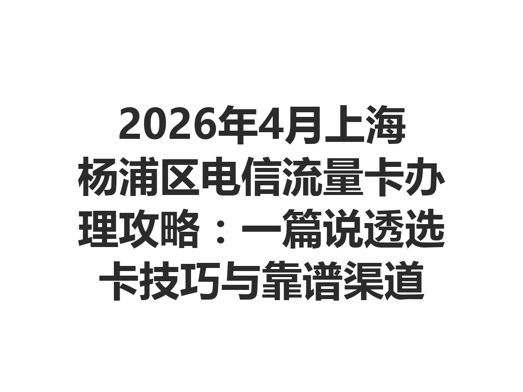 2026年4月上海杨浦区电信流量卡办理攻略：一篇说透选卡技巧与靠谱渠道