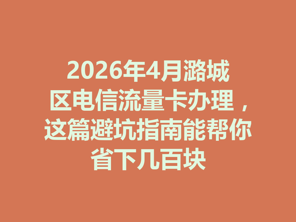 2026年4月潞城区电信流量卡办理，这篇避坑指南能帮你省下几百块