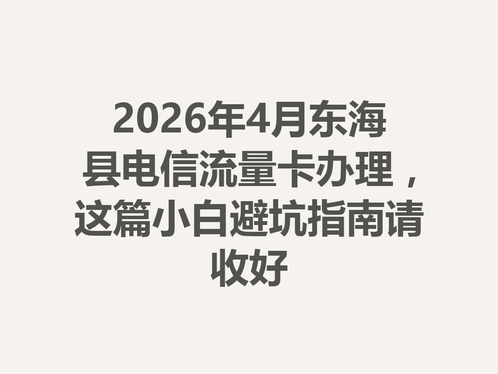 2026年4月东海县电信流量卡办理，这篇小白避坑指南请收好