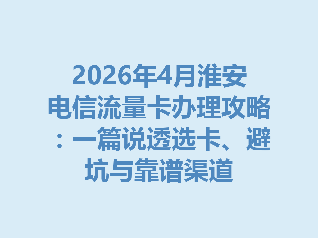 2026年4月淮安电信流量卡办理攻略：一篇说透选卡、避坑与靠谱渠道