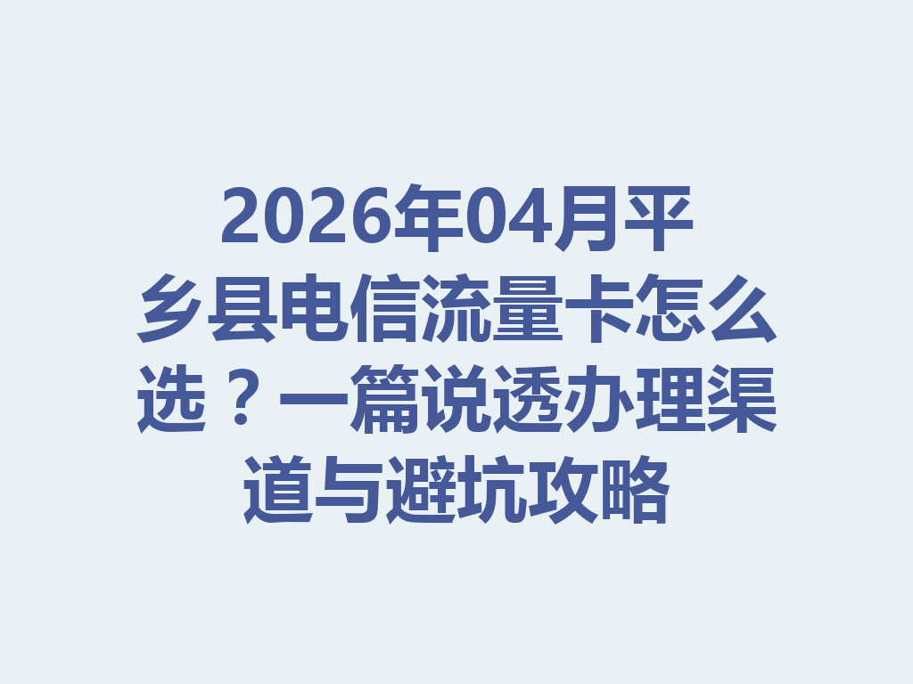 2026年04月平乡县电信流量卡怎么选？一篇说透办理渠道与避坑攻略