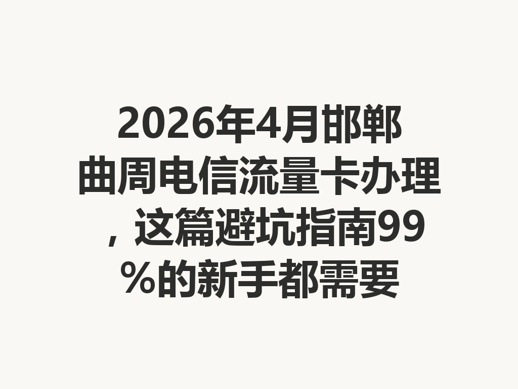 2026年4月邯郸曲周电信流量卡办理，这篇避坑指南99%的新手都需要