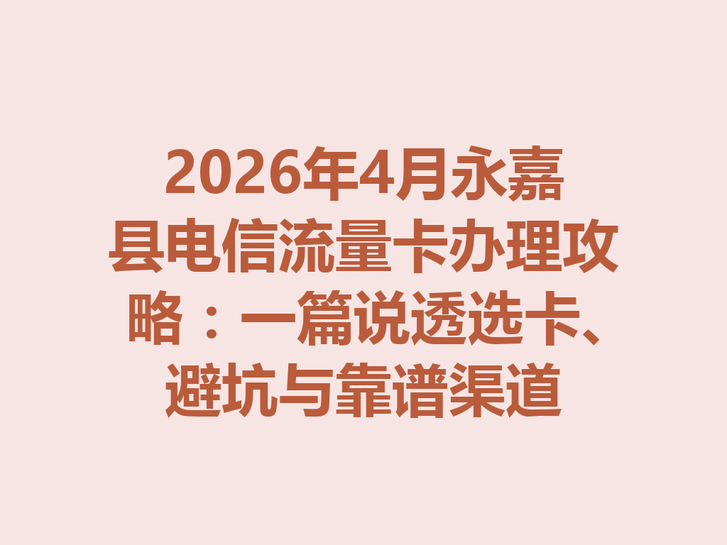 2026年4月永嘉县电信流量卡办理攻略：一篇说透选卡、避坑与靠谱渠道