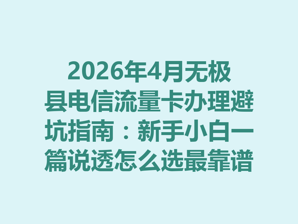 2026年4月无极县电信流量卡办理避坑指南：新手小白一篇说透怎么选最靠谱