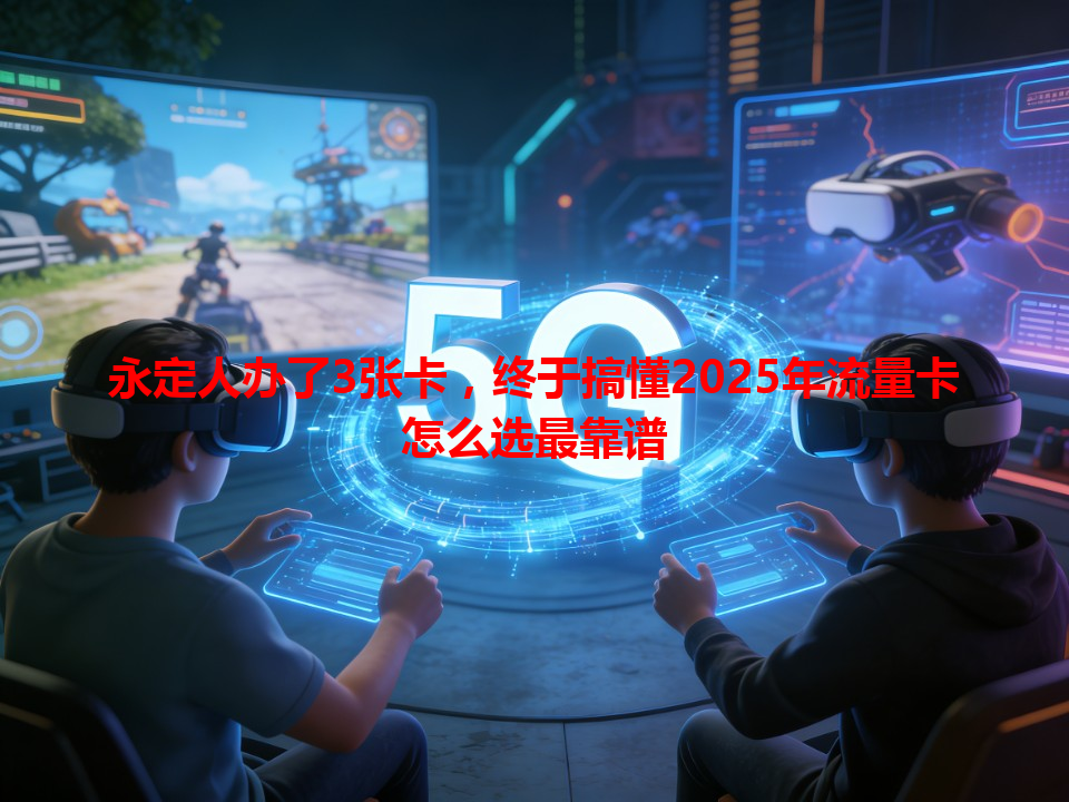 永定人办了3张卡，终于搞懂2025年流量卡怎么选最靠谱