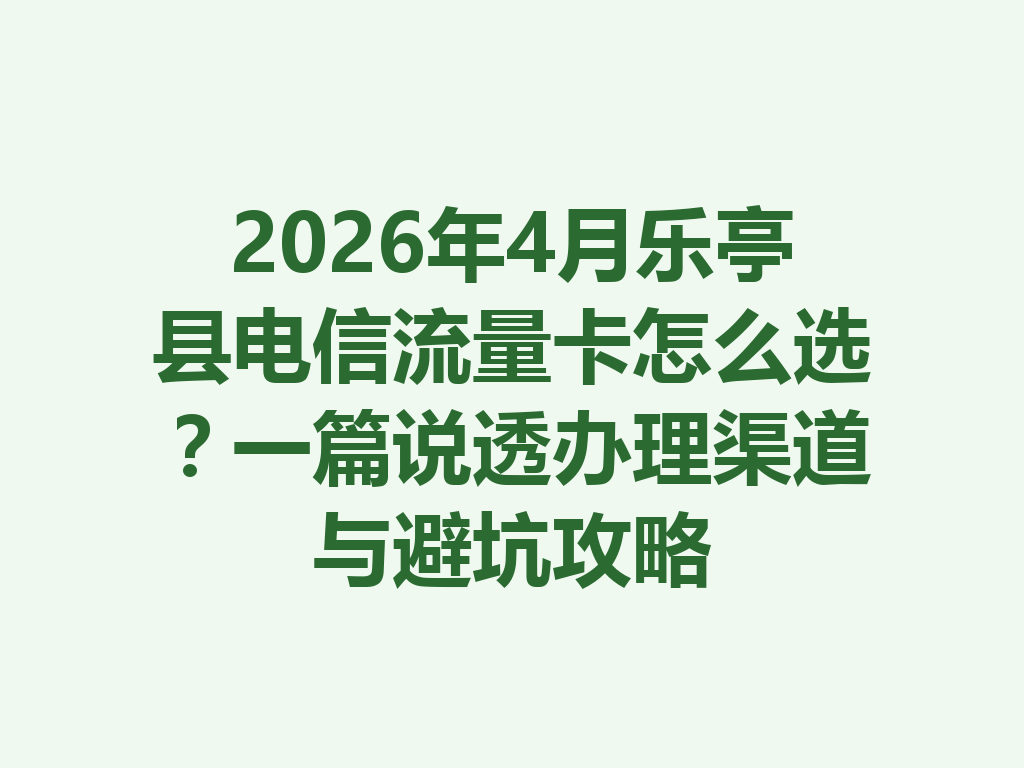 2026年4月乐亭县电信流量卡怎么选？一篇说透办理渠道与避坑攻略