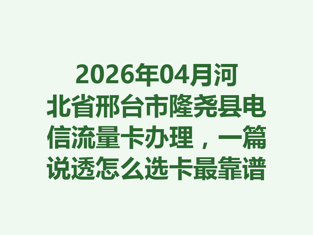 2026年04月河北省邢台市隆尧县电信流量卡办理，一篇说透怎么选卡最靠谱