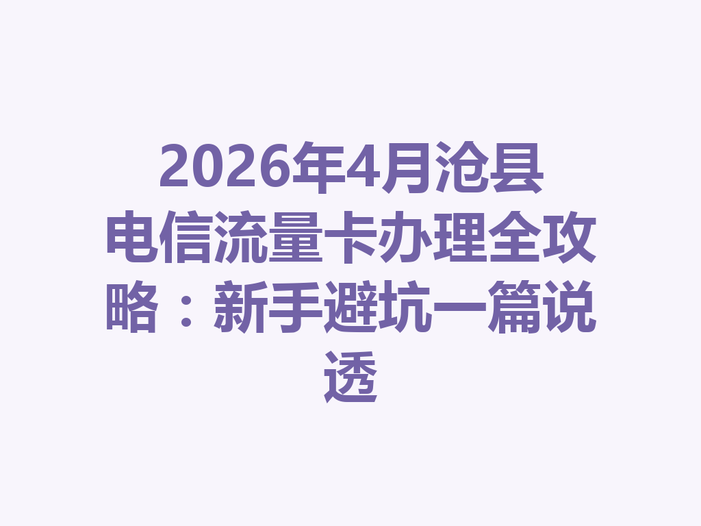 2026年4月沧县电信流量卡办理全攻略：新手避坑一篇说透