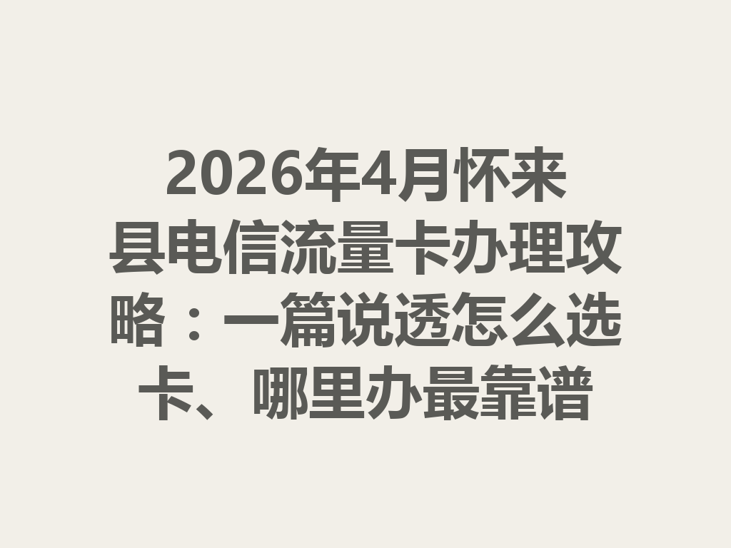 2026年4月怀来县电信流量卡办理攻略：一篇说透怎么选卡、哪里办最靠谱