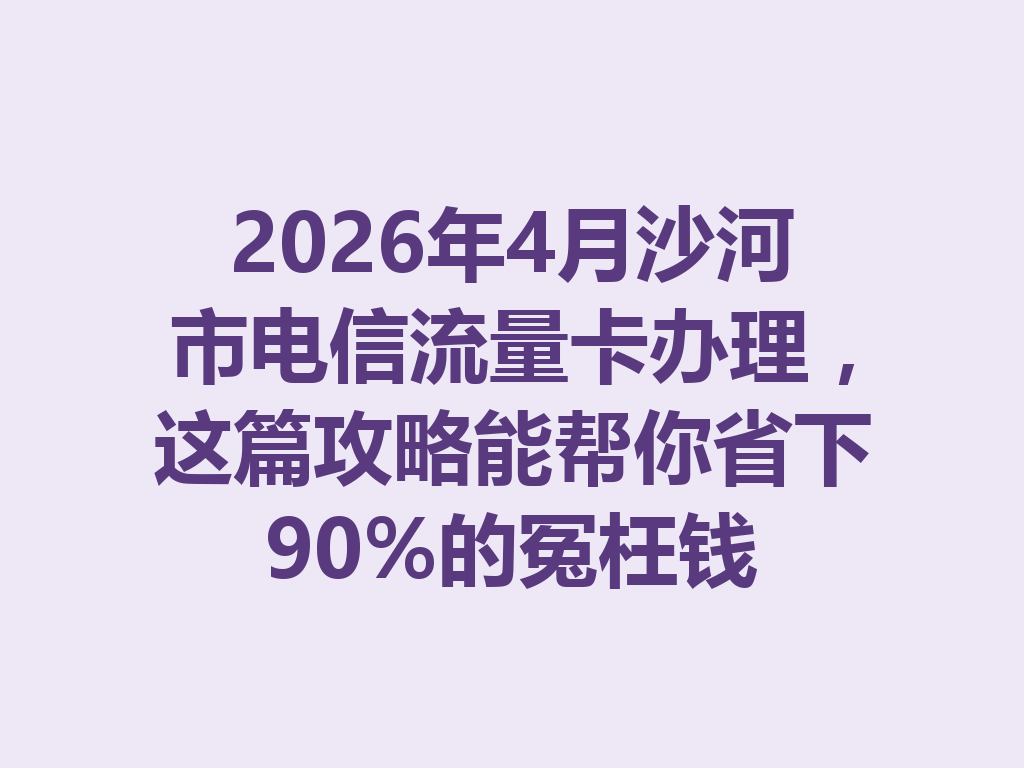 2026年4月沙河市电信流量卡办理，这篇攻略能帮你省下90%的冤枉钱
