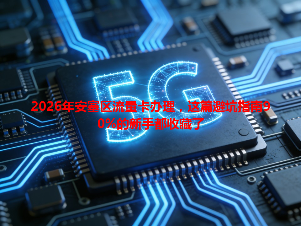 2026年安塞区流量卡办理，这篇避坑指南90%的新手都收藏了