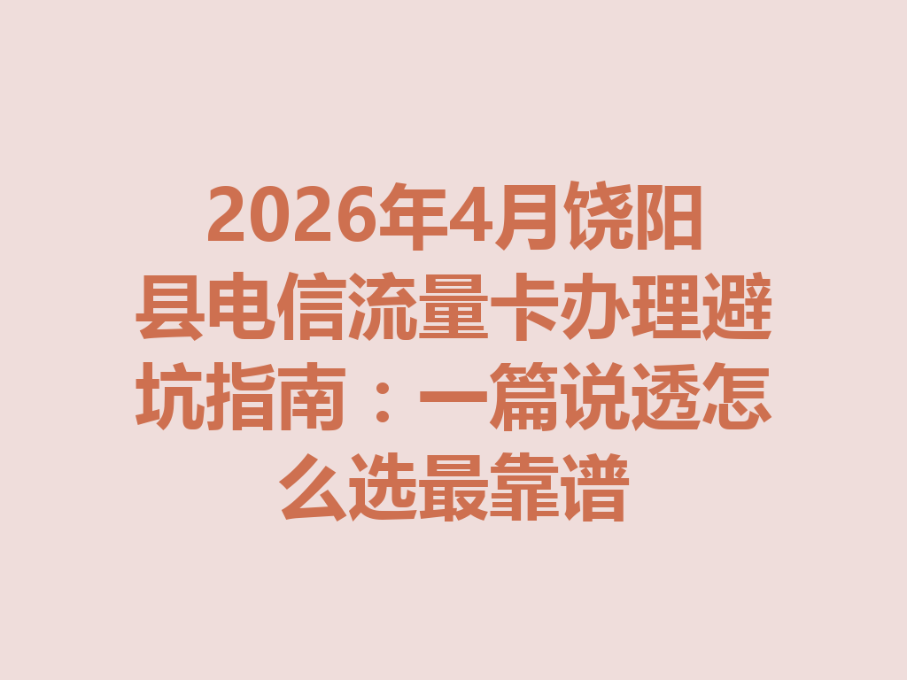 2026年4月饶阳县电信流量卡办理避坑指南：一篇说透怎么选最靠谱