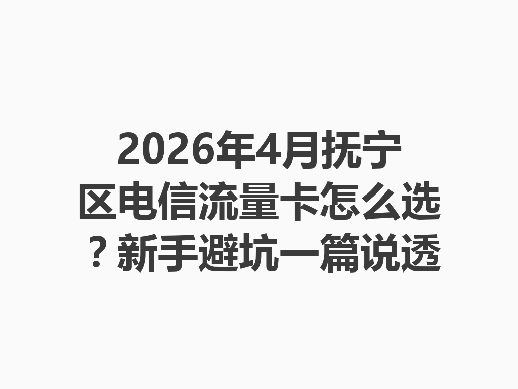2026年4月抚宁区电信流量卡怎么选？新手避坑一篇说透