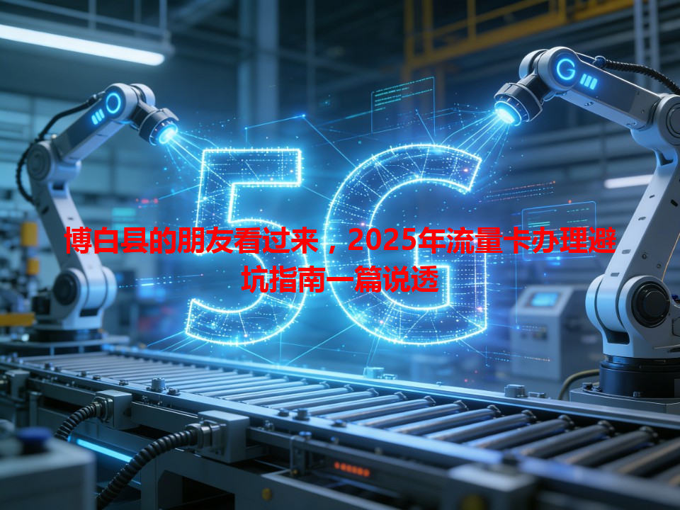 博白县的朋友看过来，2025年流量卡办理避坑指南一篇说透