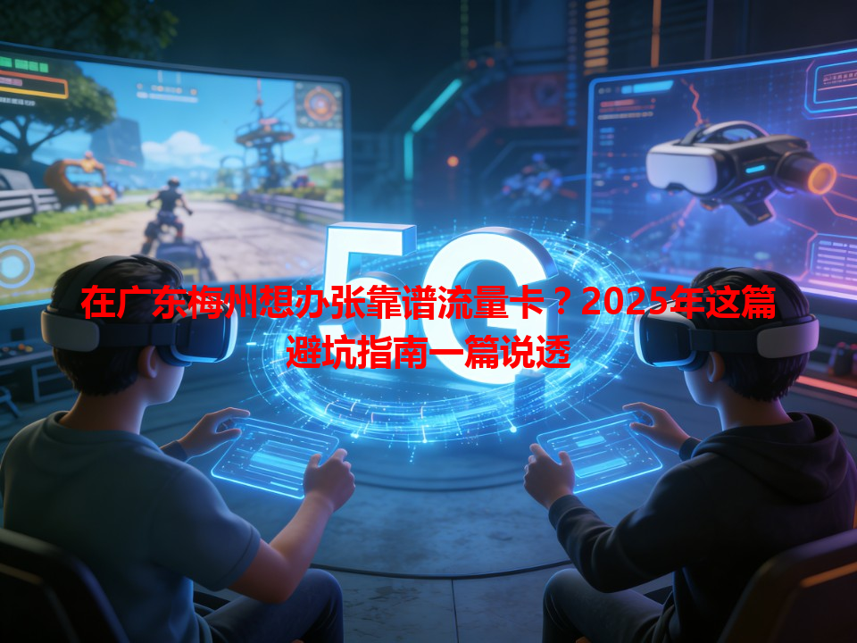 在广东梅州想办张靠谱流量卡？2025年这篇避坑指南一篇说透