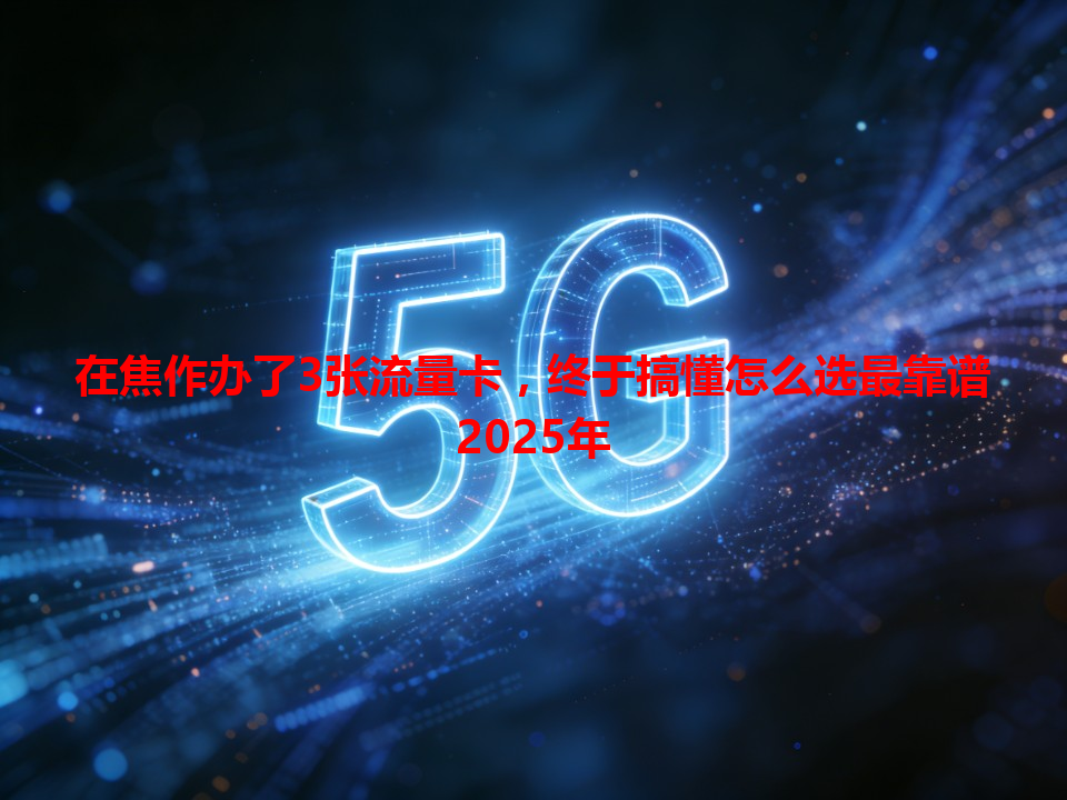 在焦作办了3张流量卡，终于搞懂怎么选最靠谱2025年