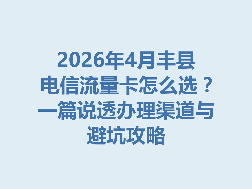 2026年4月丰县电信流量卡怎么选？一篇说透办理渠道与避坑攻略
