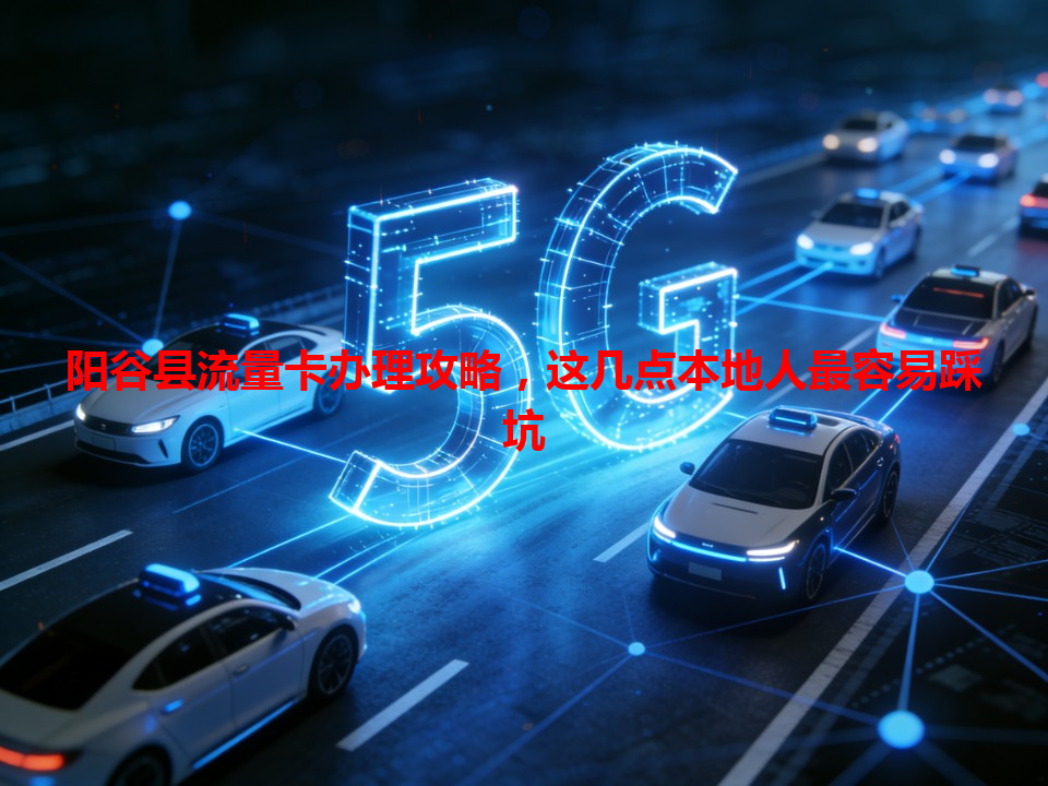 阳谷县流量卡办理攻略，这几点本地人最容易踩坑