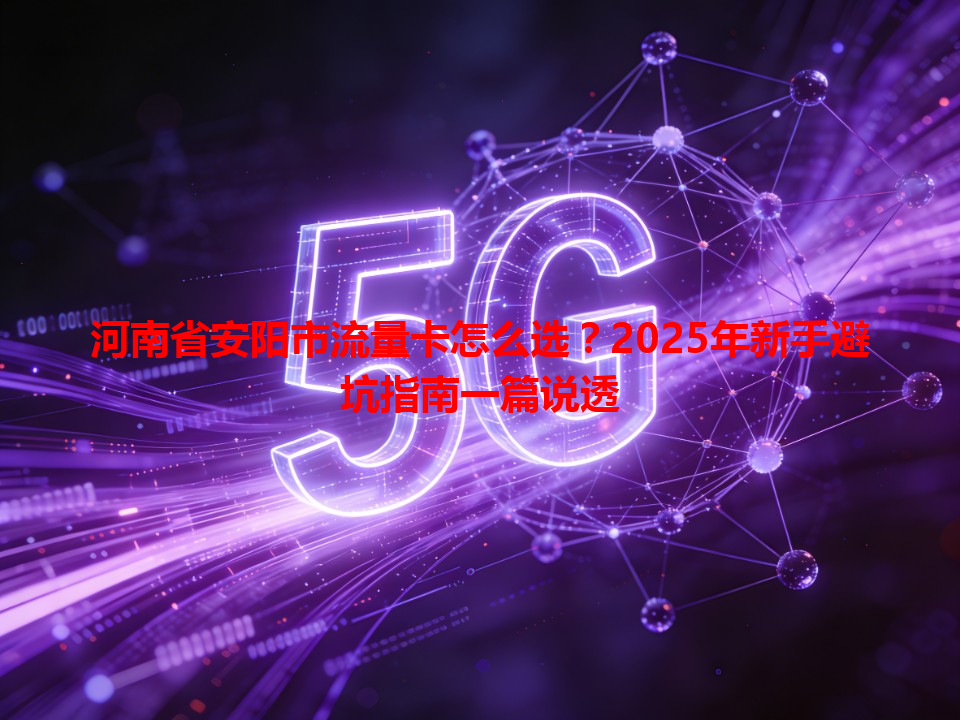 河南省安阳市流量卡怎么选？2025年新手避坑指南一篇说透