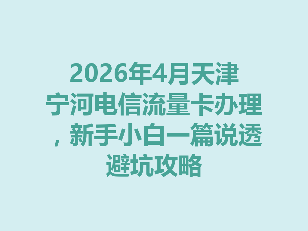 2026年4月天津宁河电信流量卡办理，新手小白一篇说透避坑攻略