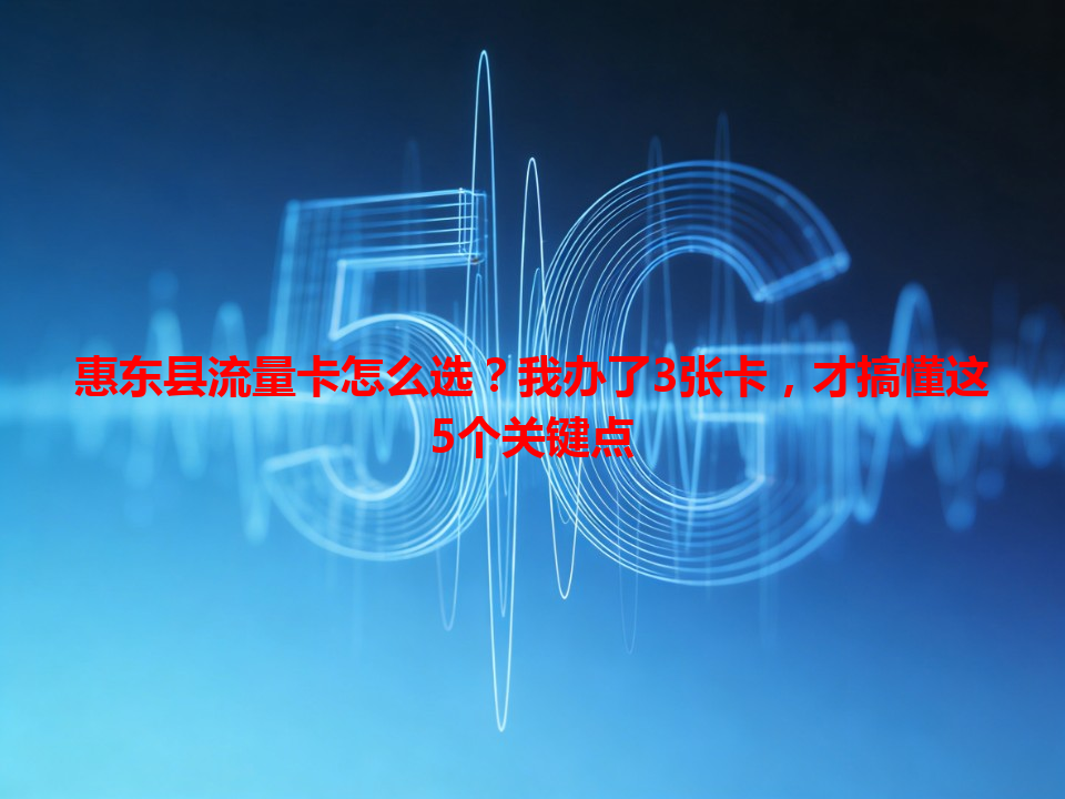 惠东县流量卡怎么选？我办了3张卡，才搞懂这5个关键点