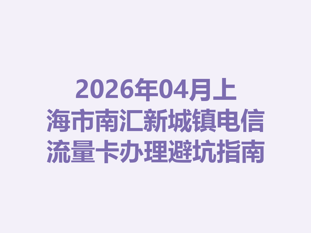 2026年04月上海市南汇新城镇电信流量卡办理避坑指南