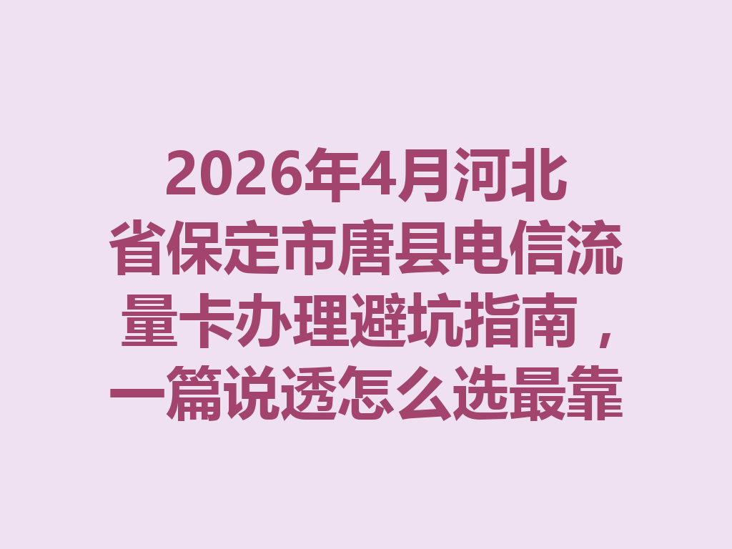 2026年4月河北省保定市唐县电信流量卡办理避坑指南，一篇说透怎么选最靠谱