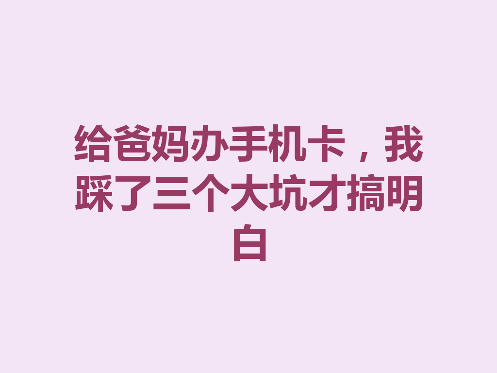 给爸妈办手机卡，我踩了三个大坑才搞明白