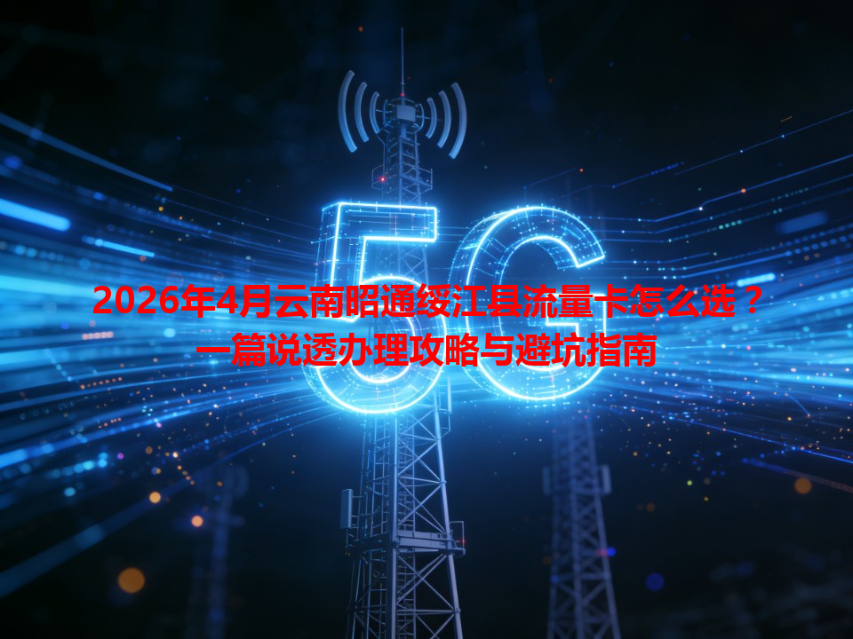 2026年4月云南昭通绥江县流量卡怎么选？一篇说透办理攻略与避坑指南