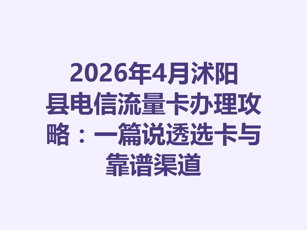 2026年4月沭阳县电信流量卡办理攻略：一篇说透选卡与靠谱渠道