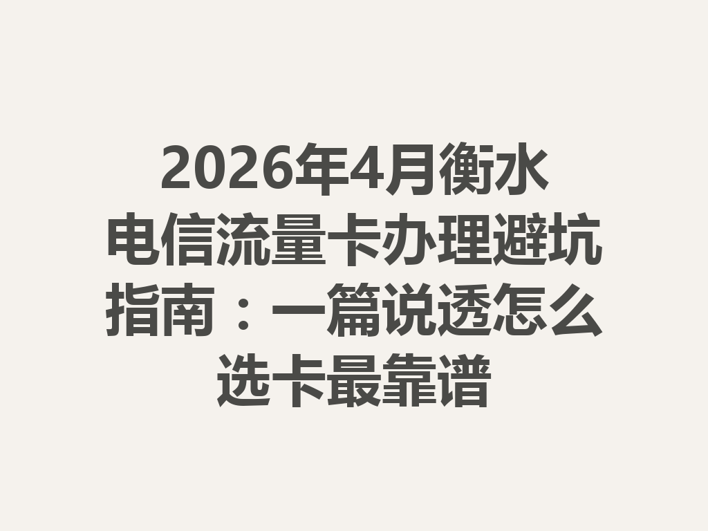 2026年4月衡水电信流量卡办理避坑指南：一篇说透怎么选卡最靠谱