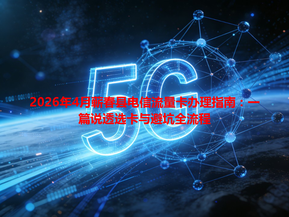 2026年4月蕲春县电信流量卡办理指南：一篇说透选卡与避坑全流程