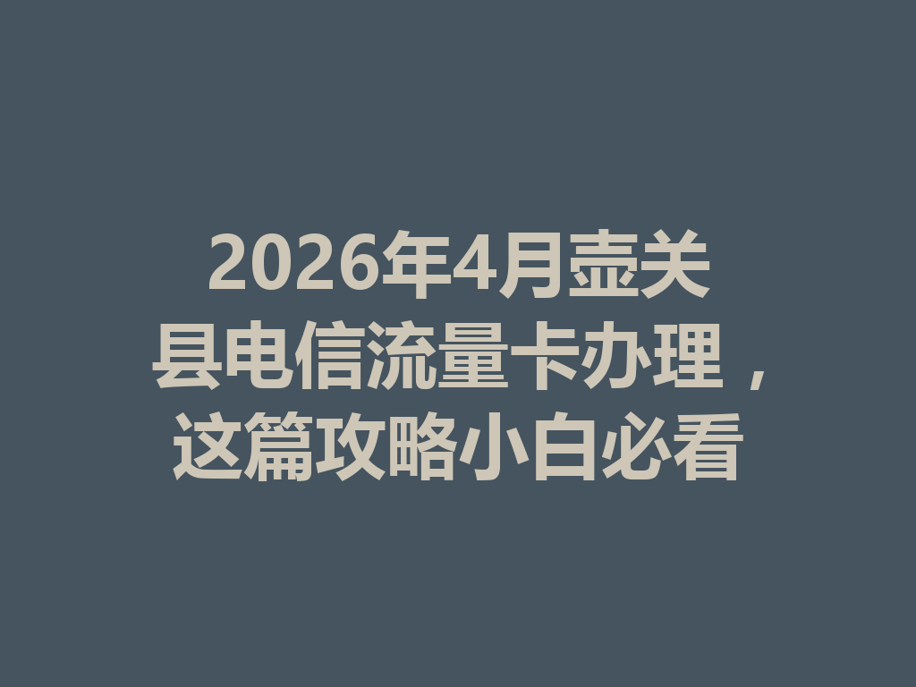 2026年4月壶关县电信流量卡办理，这篇攻略小白必看