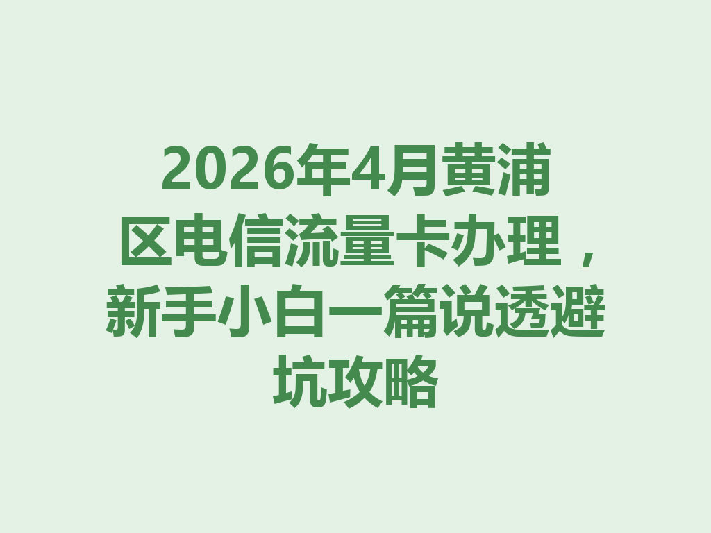 2026年4月黄浦区电信流量卡办理，新手小白一篇说透避坑攻略