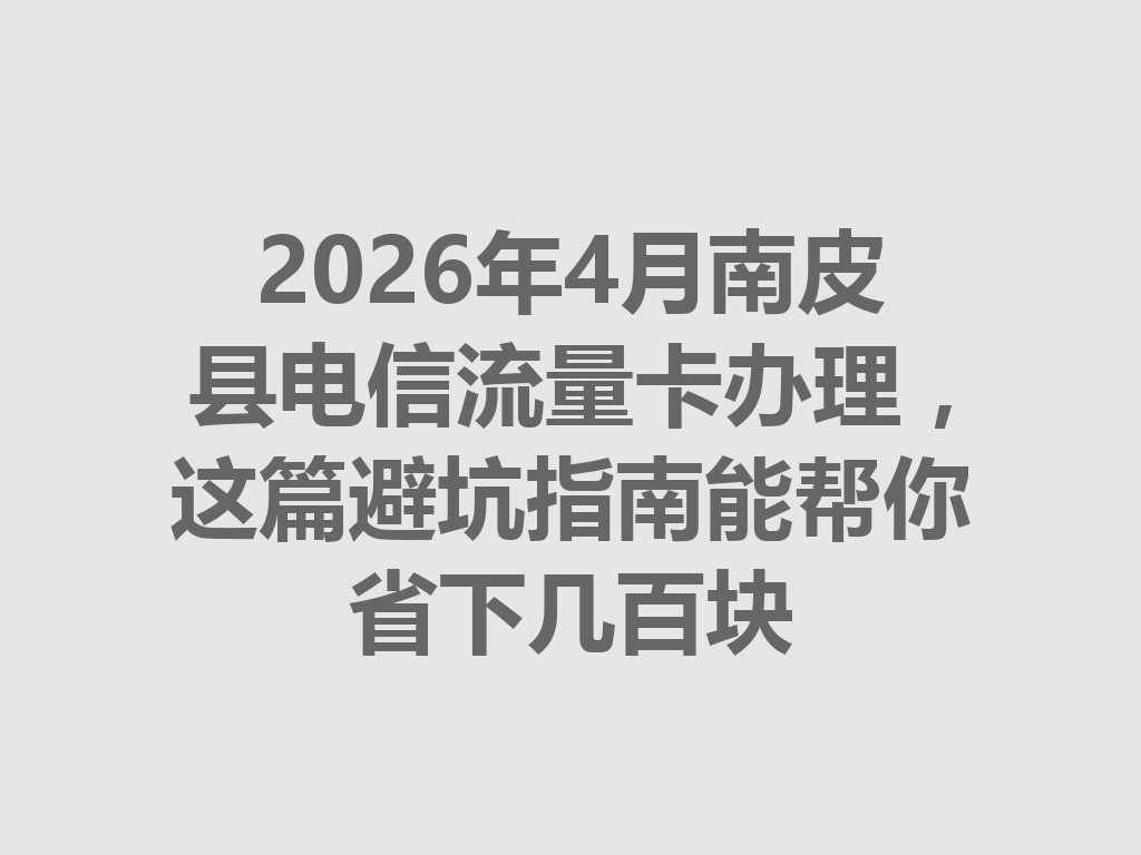 2026年4月南皮县电信流量卡办理，这篇避坑指南能帮你省下几百块